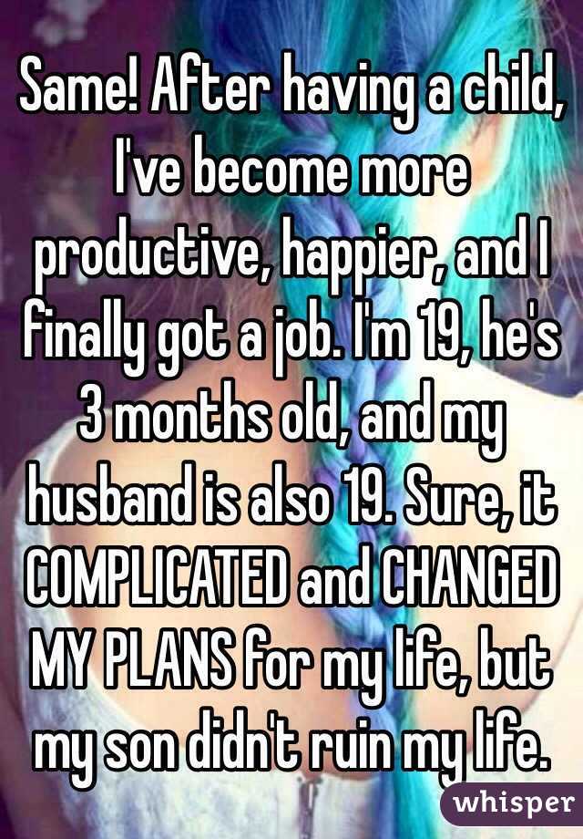 Same! After having a child, I've become more productive, happier, and I finally got a job. I'm 19, he's 3 months old, and my husband is also 19. Sure, it COMPLICATED and CHANGED MY PLANS for my life, but my son didn't ruin my life. 