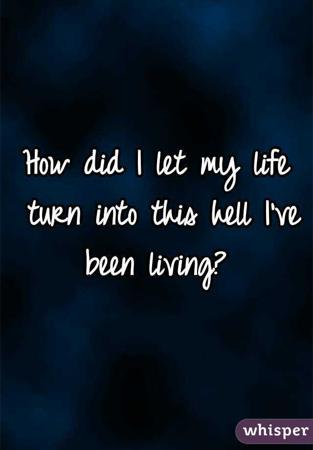 How did I let my life turn into this hell I've been living? 