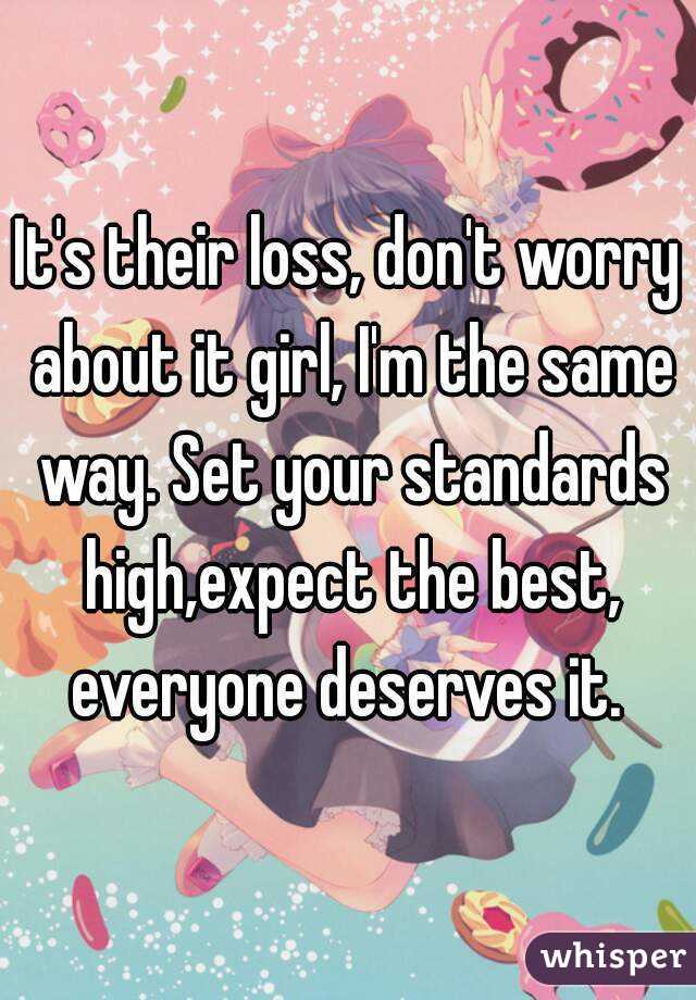 It's their loss, don't worry about it girl, I'm the same way. Set your standards high,expect the best, everyone deserves it. 