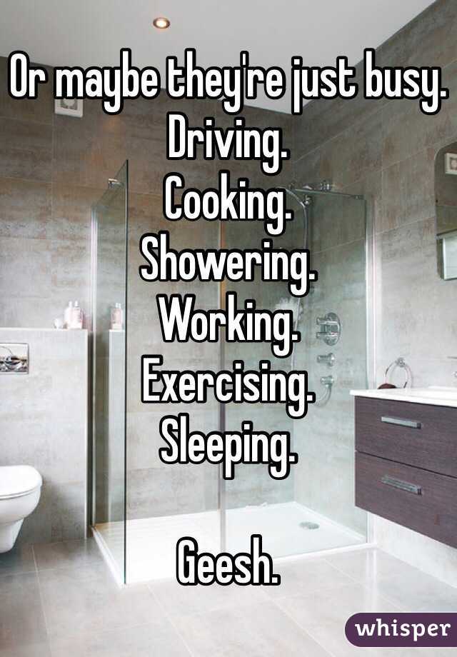 Or maybe they're just busy.
Driving.
Cooking.
Showering.
Working.
Exercising.
Sleeping.

Geesh.