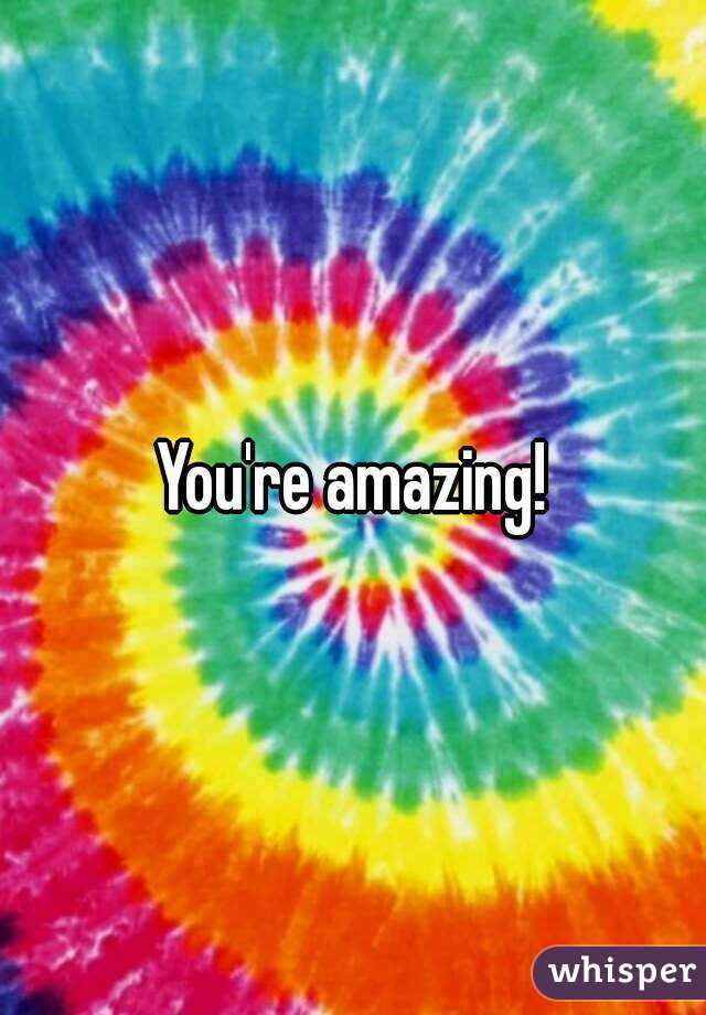 You're amazing!