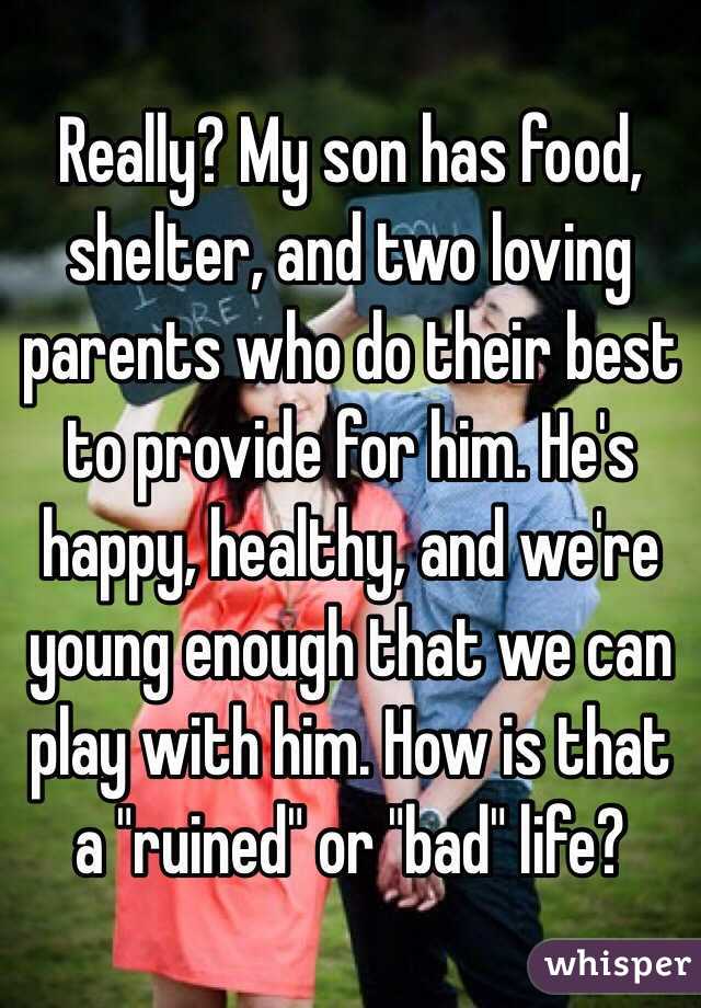 Really? My son has food, shelter, and two loving parents who do their best to provide for him. He's happy, healthy, and we're young enough that we can play with him. How is that a "ruined" or "bad" life?