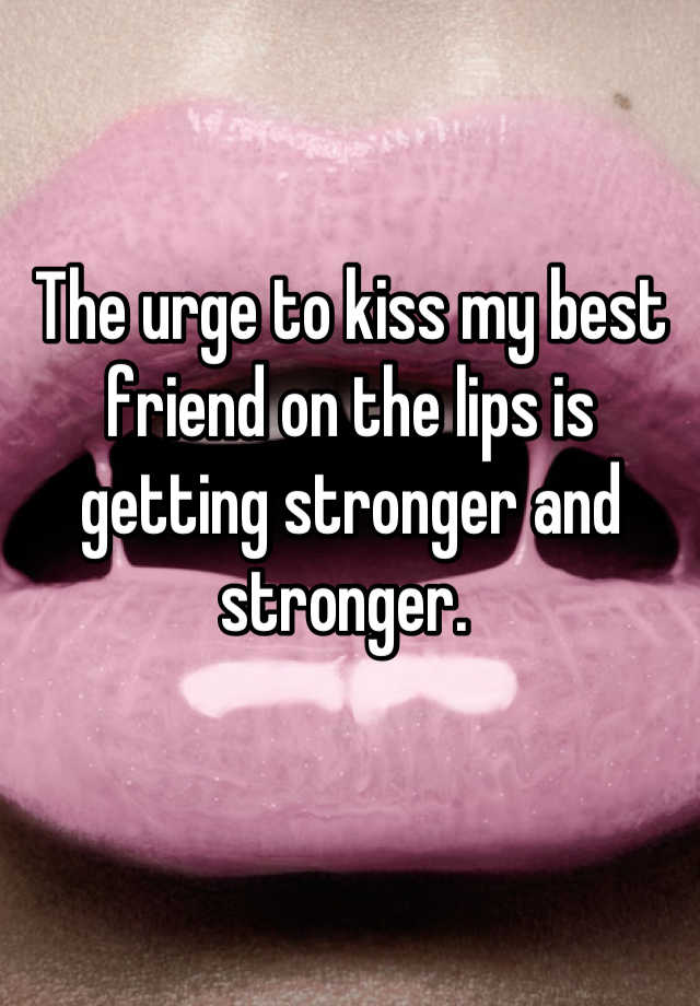 the-urge-to-kiss-my-best-friend-on-the-lips-is-getting-stronger-and