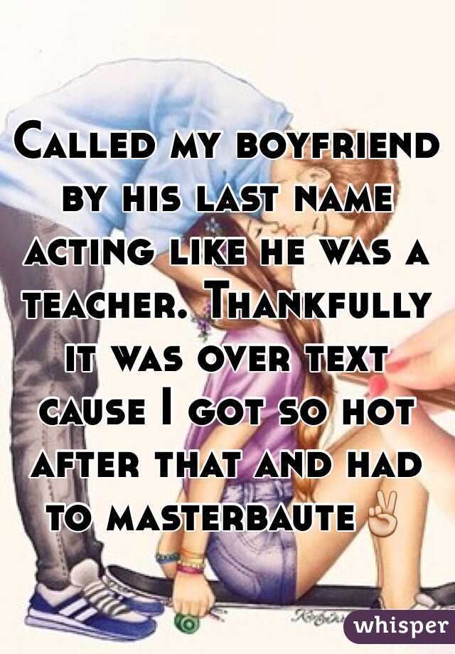 Called my boyfriend by his last name acting like he was a teacher. Thankfully it was over text cause I got so hot after that and had to masterbaute✌️