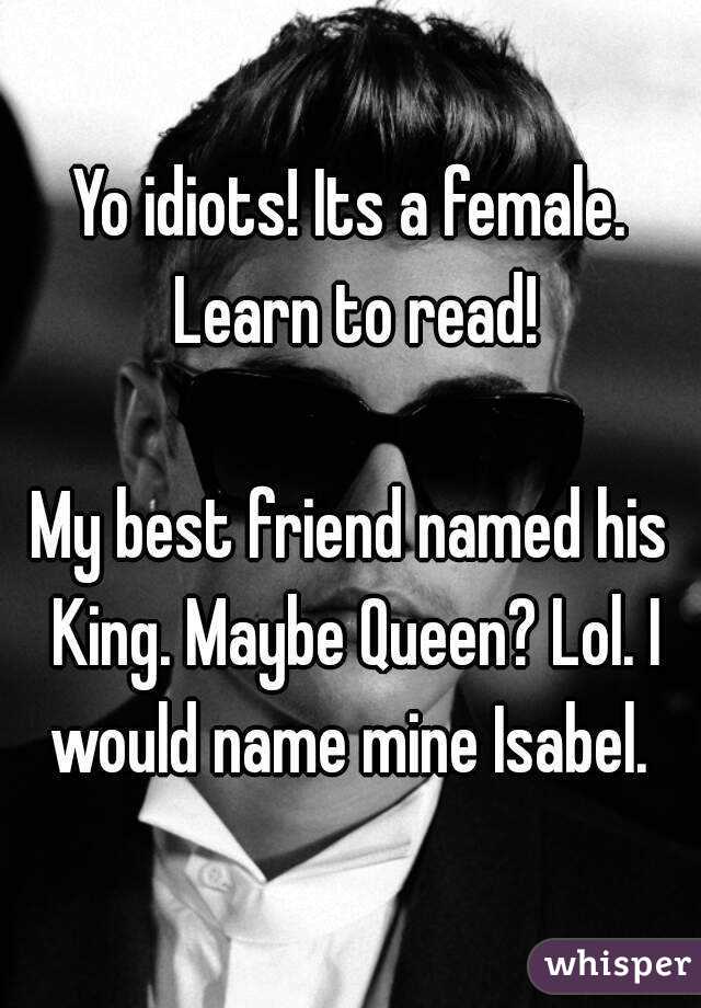 Yo idiots! Its a female. Learn to read!

My best friend named his King. Maybe Queen? Lol. I would name mine Isabel. 