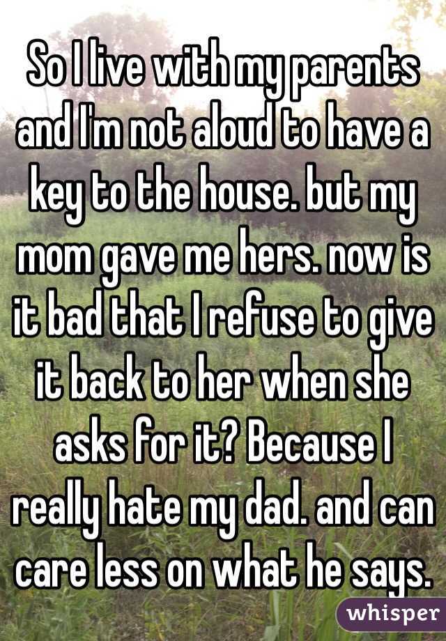 So I live with my parents and I'm not aloud to have a key to the house. but my mom gave me hers. now is it bad that I refuse to give it back to her when she asks for it? Because I really hate my dad. and can care less on what he says. 