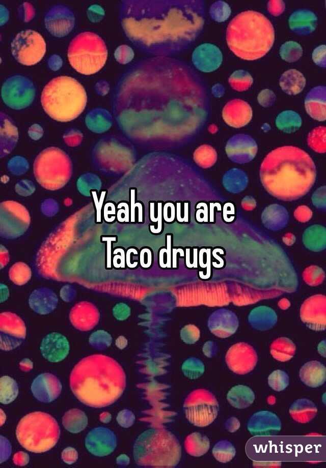 Yeah you are 
Taco drugs