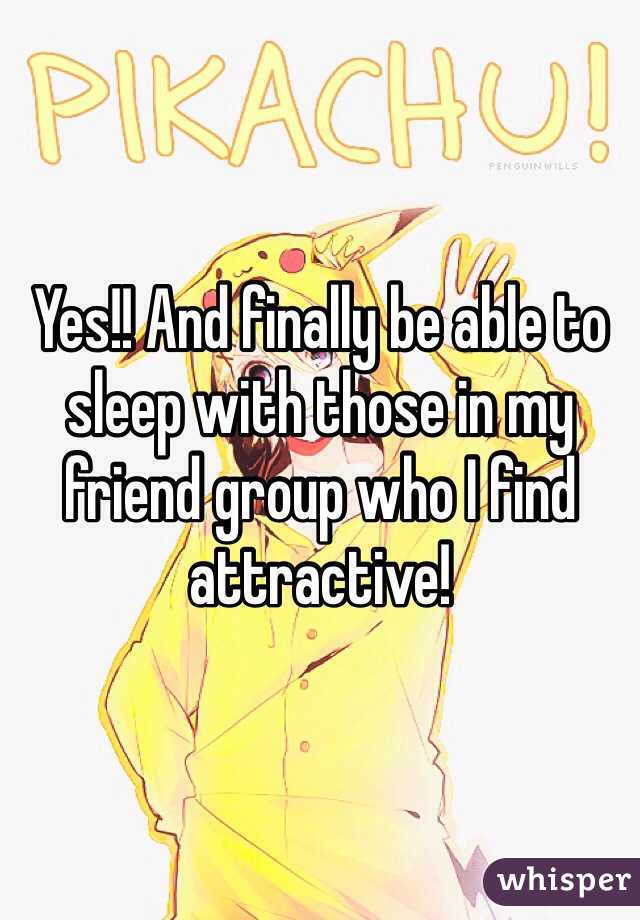 Yes!! And finally be able to sleep with those in my friend group who I find attractive!