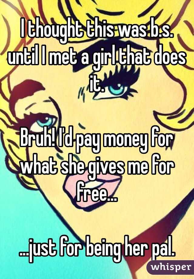 I thought this was b.s. until I met a girl that does it. 

Bruh! I'd pay money for what she gives me for free...

...just for being her pal. 