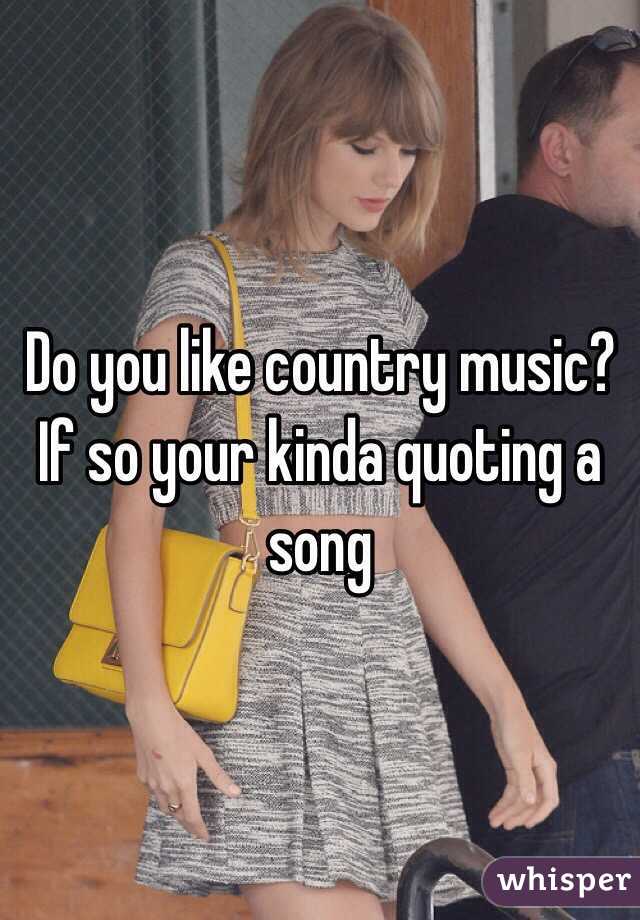 Do you like country music? If so your kinda quoting a song  