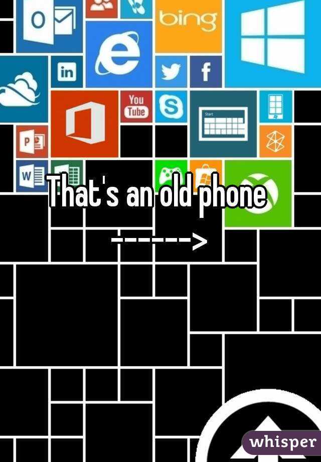 That's an old phone 
------>