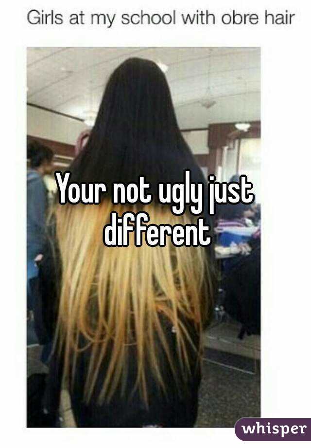 Your not ugly just different