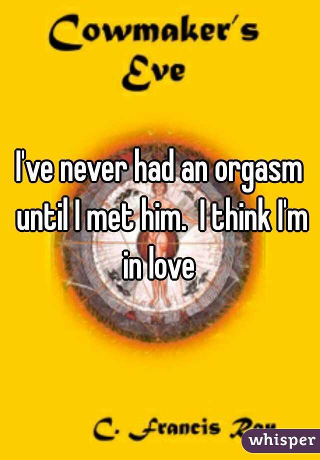 I've never had an orgasm until I met him.  I think I'm in love 