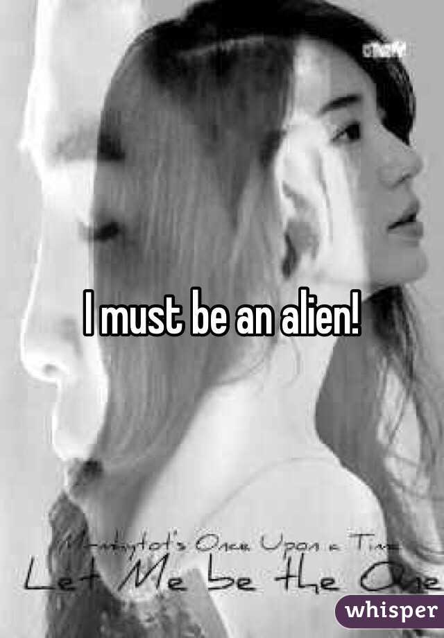 I must be an alien!