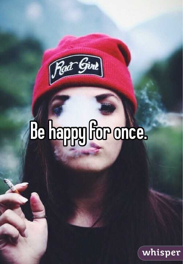 Be happy for once. 
