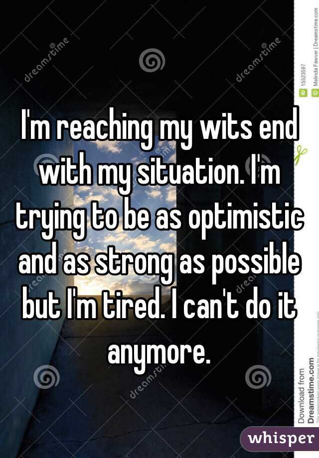I'm reaching my wits end with my situation. I'm trying to be as optimistic and as strong as possible but I'm tired. I can't do it anymore. 