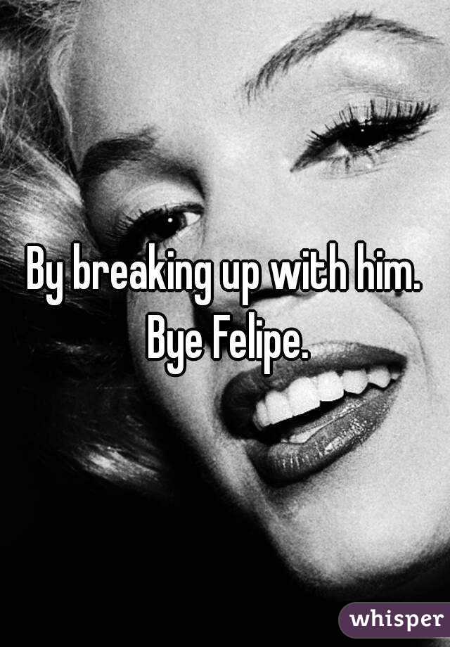 By breaking up with him. Bye Felipe.