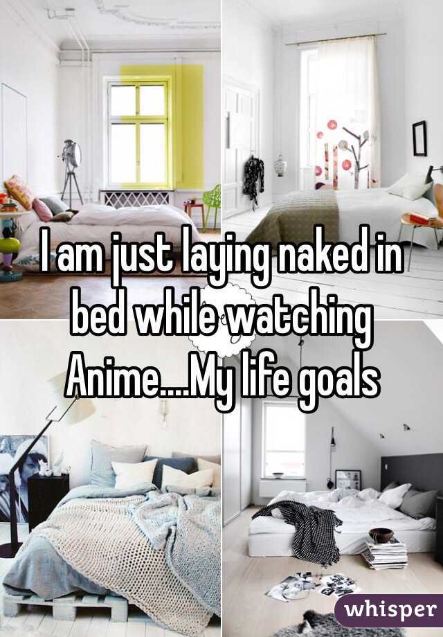 I am just laying naked in bed while watching Anime....My life goals