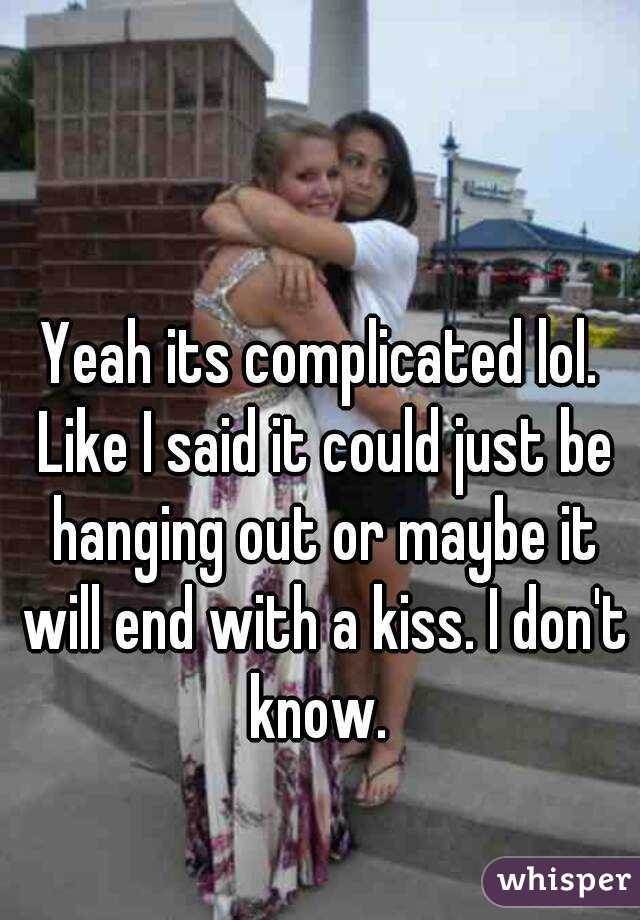 Yeah its complicated lol. Like I said it could just be hanging out or maybe it will end with a kiss. I don't know. 