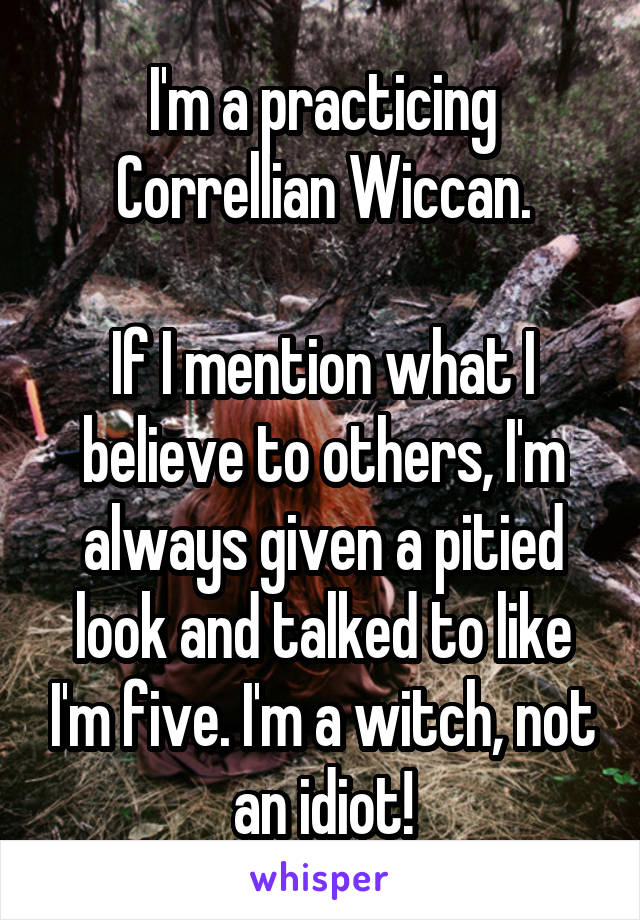 I'm a practicing Correllian Wiccan.

If I mention what I believe to others, I'm always given a pitied look and talked to like I'm five. I'm a witch, not an idiot!