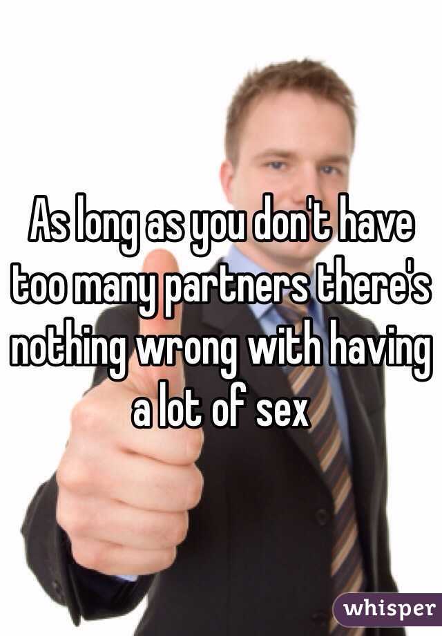 As long as you don't have too many partners there's nothing wrong with having a lot of sex