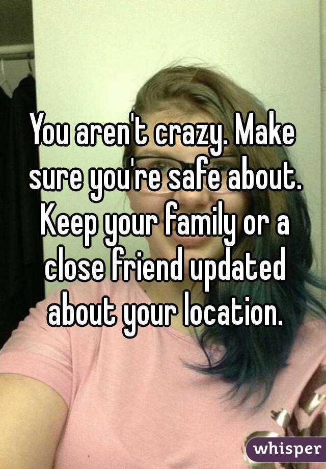 You aren't crazy. Make sure you're safe about. Keep your family or a close friend updated about your location.