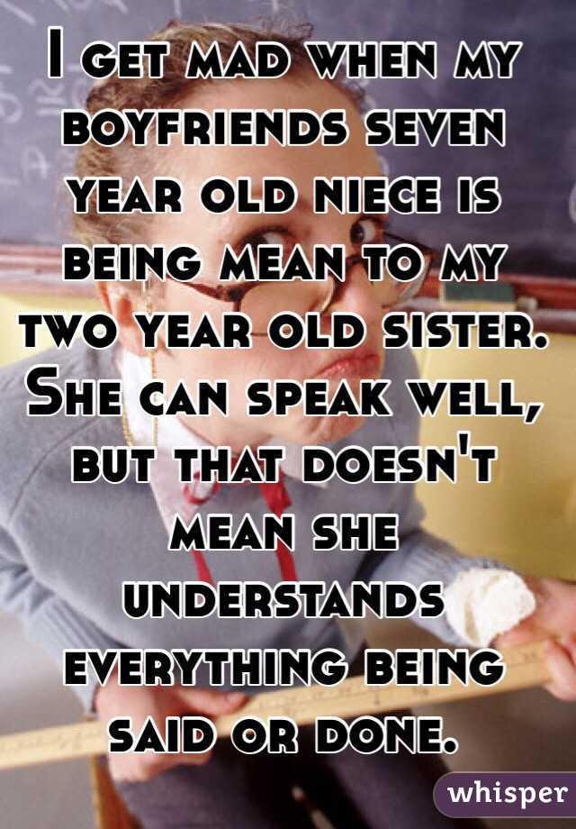 I get mad when my boyfriends seven year old niece is being mean to my two year old sister. She can speak well, but that doesn't mean she understands everything being said or done.