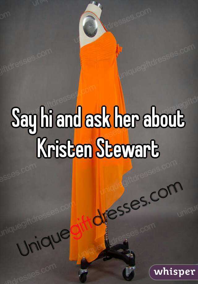 Say hi and ask her about Kristen Stewart 