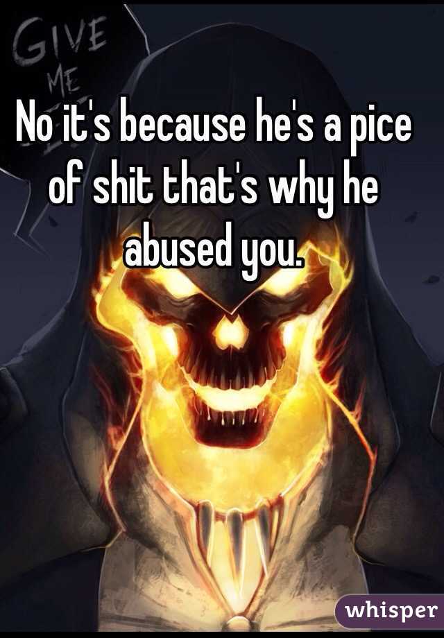 No it's because he's a pice of shit that's why he abused you.