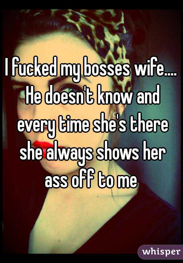 I fucked my bosses wife.... He doesn't know and every time she's there she always shows her ass off to me 