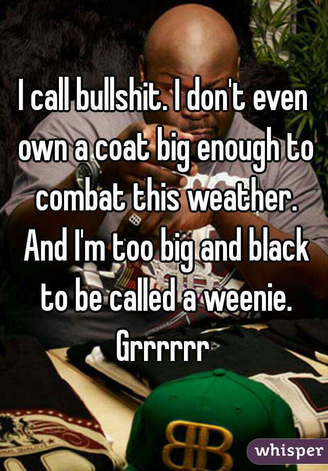 I call bullshit. I don't even own a coat big enough to combat this weather. And I'm too big and black to be called a weenie. Grrrrrr 