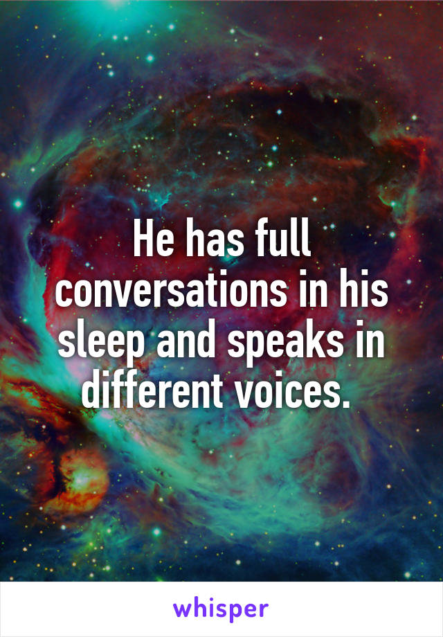 He has full conversations in his sleep and speaks in different voices. 