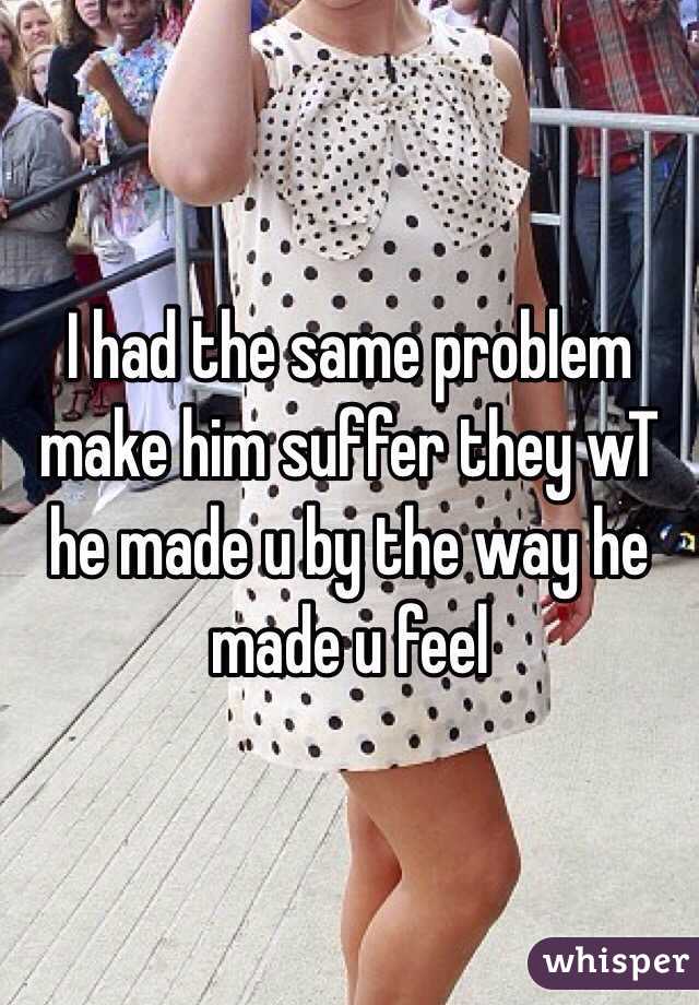 I had the same problem make him suffer they wT he made u by the way he made u feel 