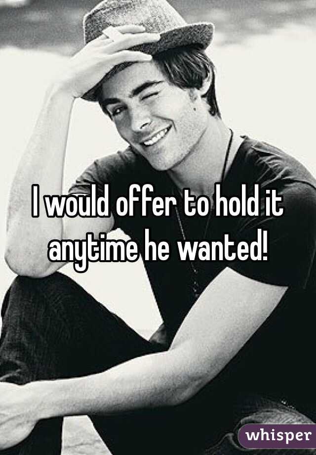 I would offer to hold it anytime he wanted! 