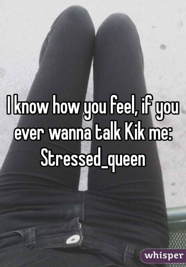 I know how you feel, if you ever wanna talk Kik me: Stressed_queen
