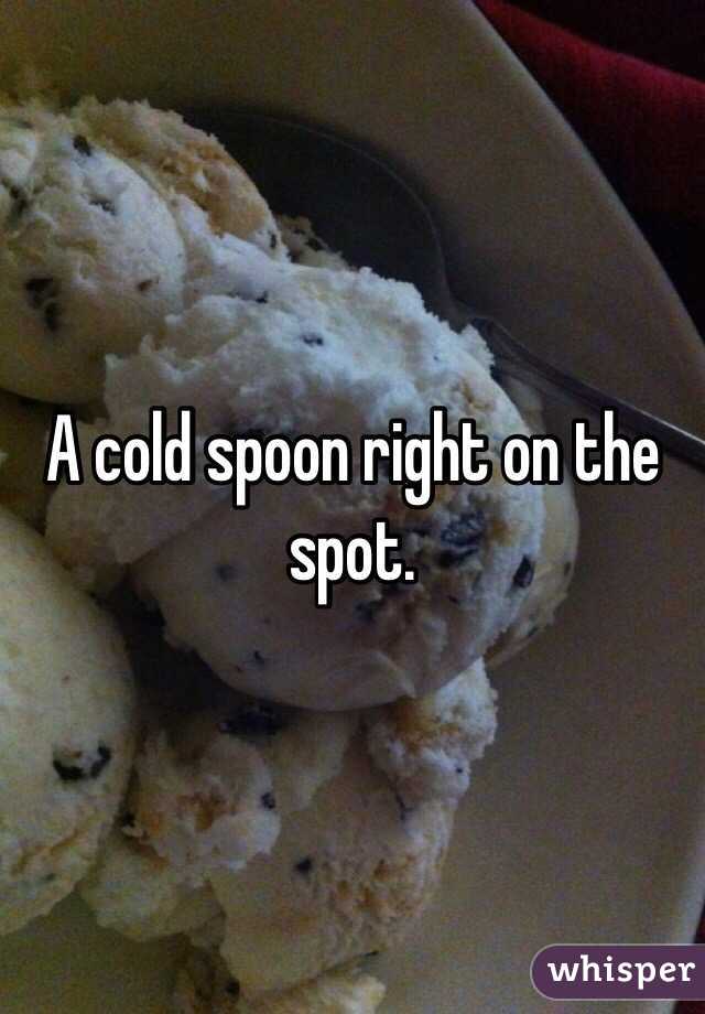 A cold spoon right on the spot. 