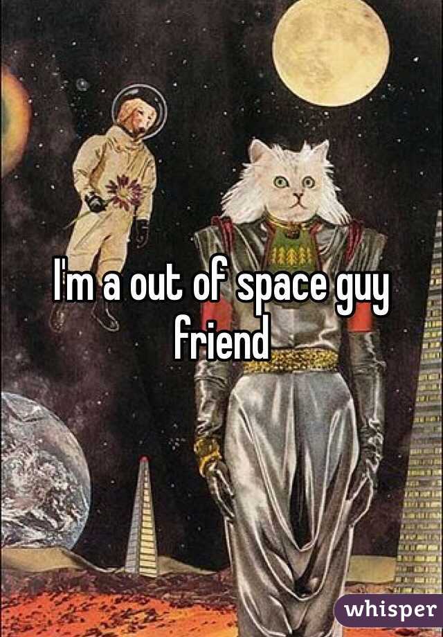 I'm a out of space guy friend 