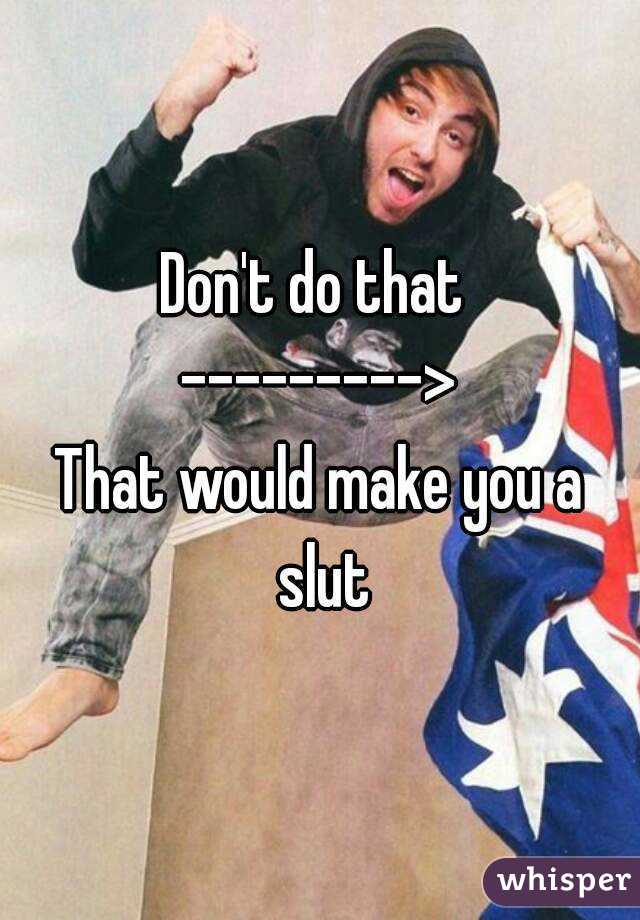 Don't do that 
--------->
That would make you a slut