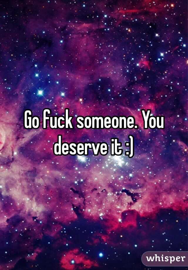Go fuck someone. You deserve it :)