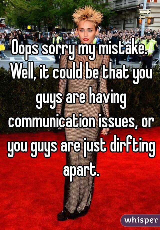 Oops sorry my mistake. Well, it could be that you guys are having communication issues, or you guys are just dirfting apart.