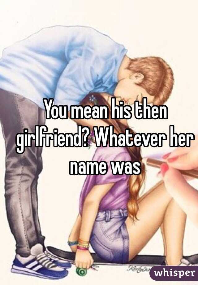 You mean his then girlfriend? Whatever her name was 