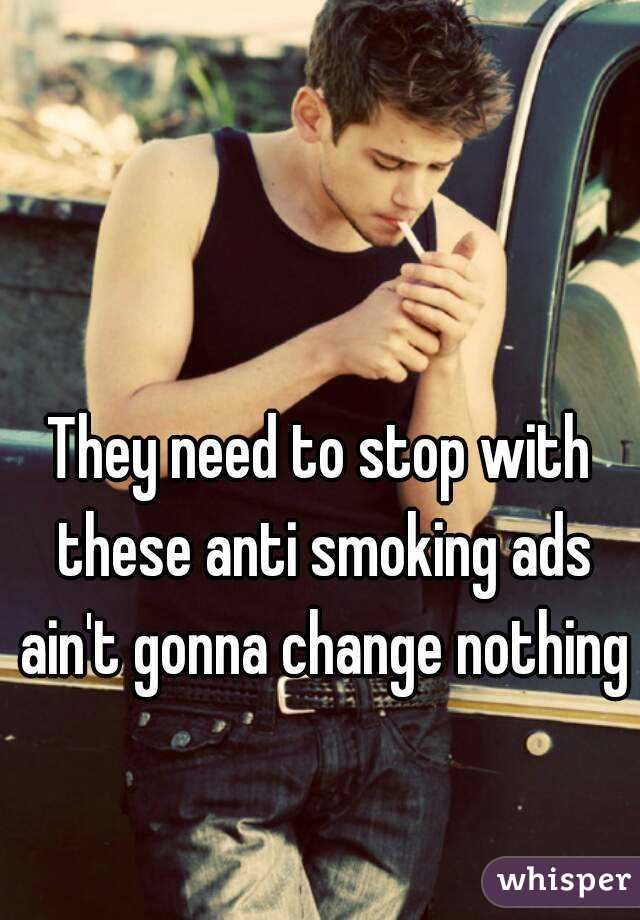 They need to stop with these anti smoking ads ain't gonna change nothing