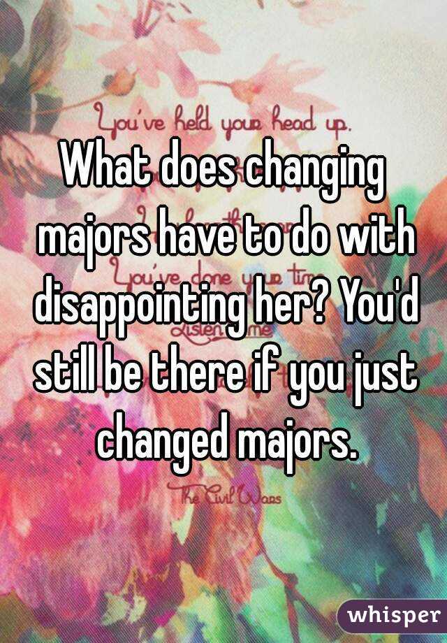 What does changing majors have to do with disappointing her? You'd still be there if you just changed majors.