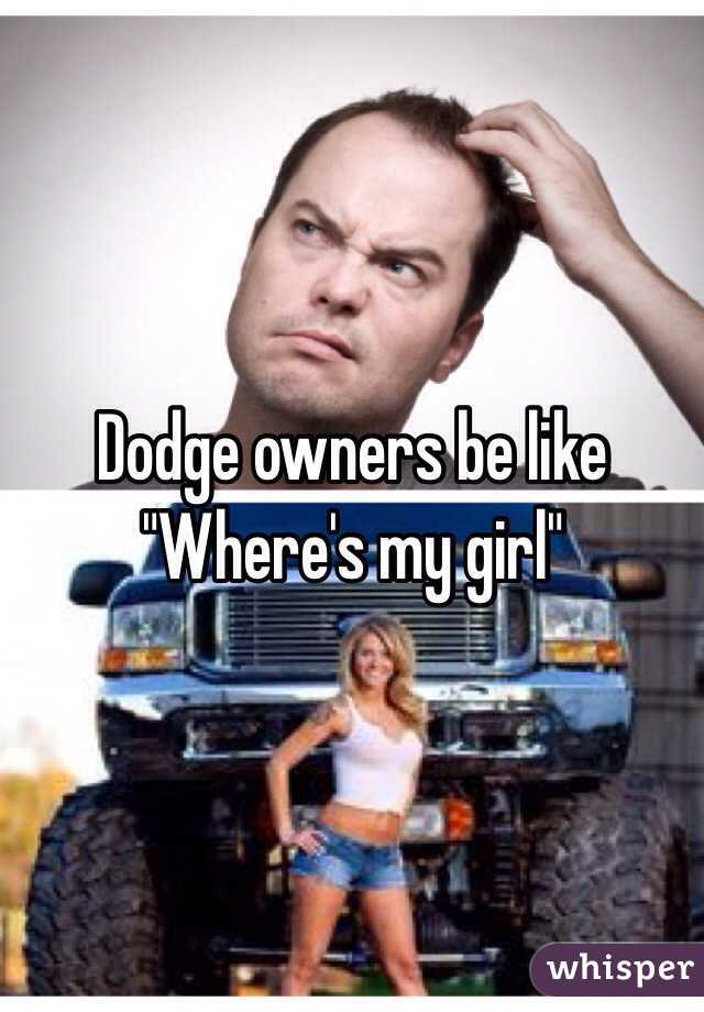 Dodge owners be like
"Where's my girl"