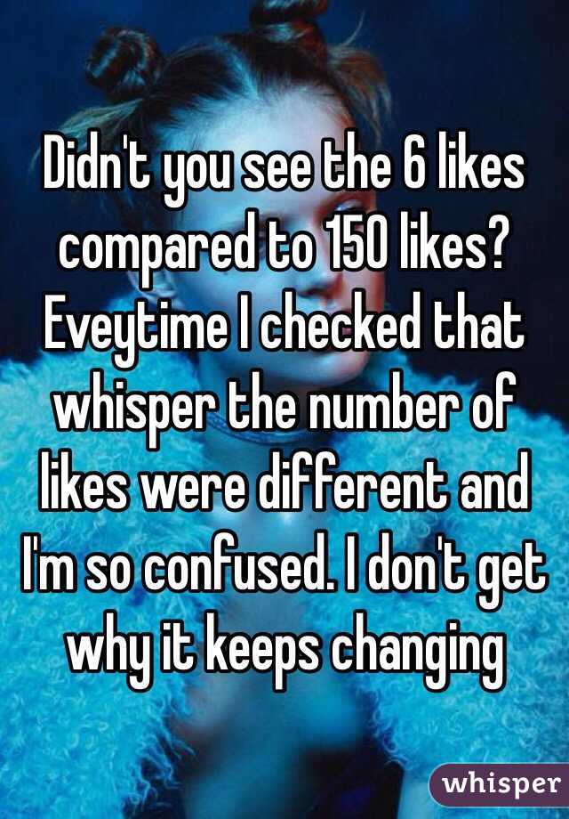 Didn't you see the 6 likes compared to 150 likes? Eveytime I checked that whisper the number of likes were different and I'm so confused. I don't get why it keeps changing 