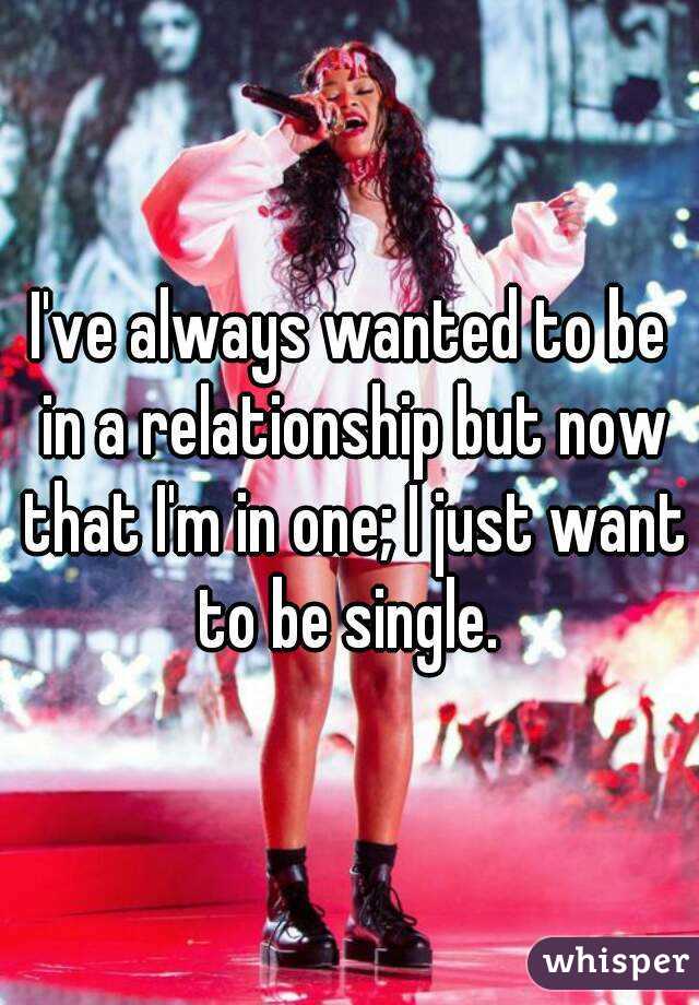 I've always wanted to be in a relationship but now that I'm in one; I just want to be single. 