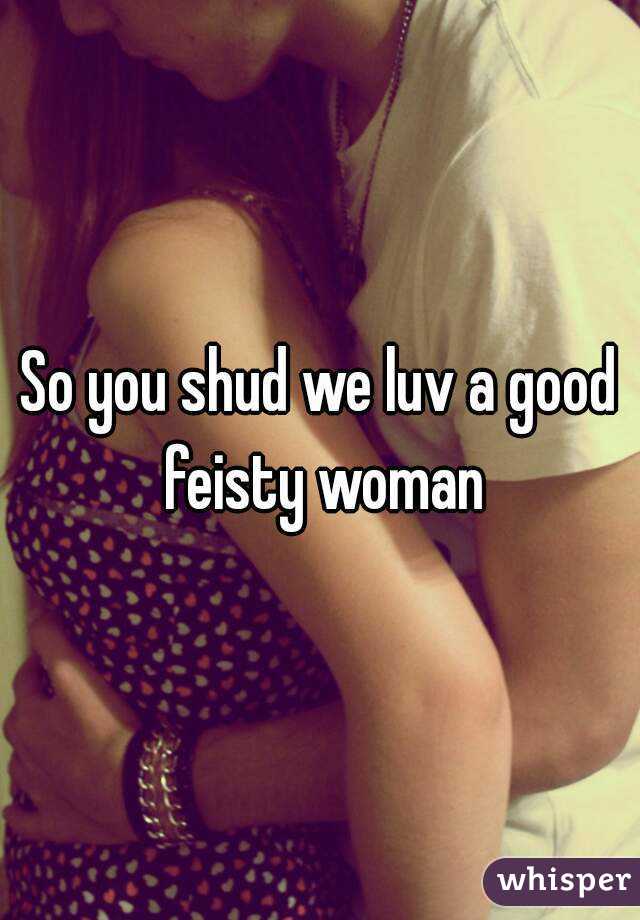 So you shud we luv a good feisty woman