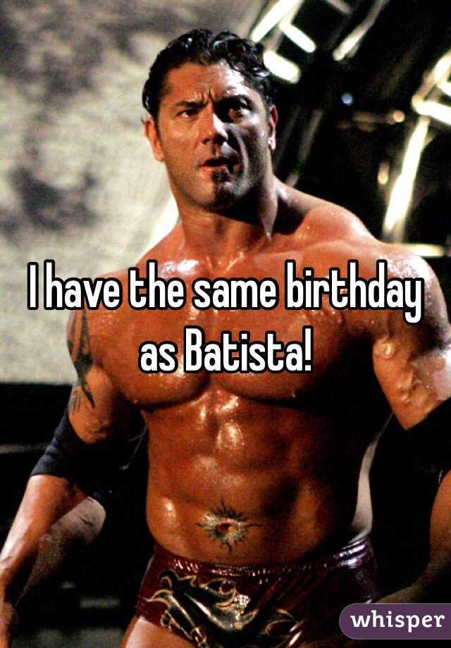 I have the same birthday as Batista!
