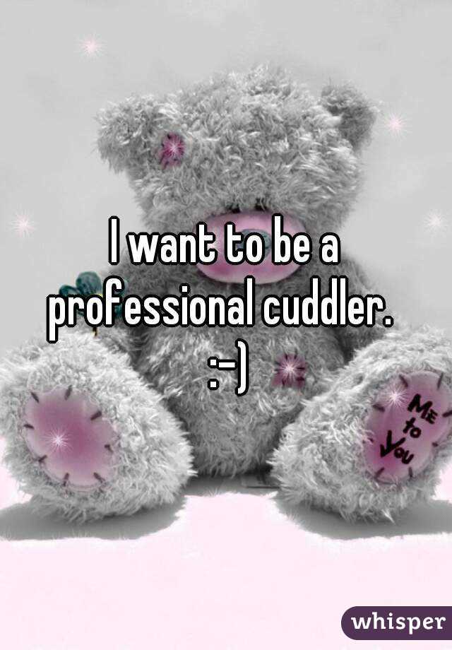 I want to be a professional cuddler.  
 :-)