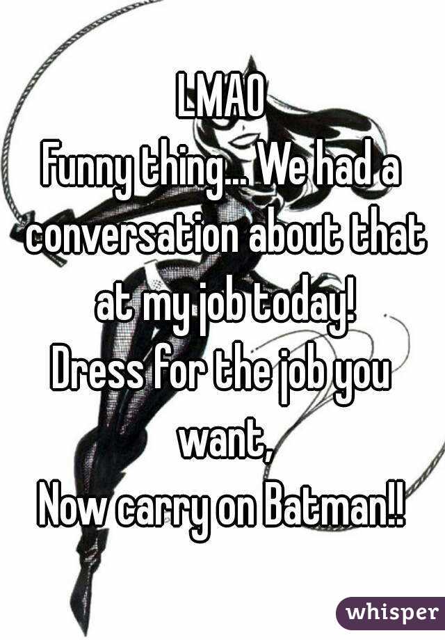 LMAO
Funny thing... We had a conversation about that at my job today!
Dress for the job you want,
Now carry on Batman!!